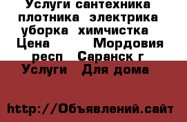 Услуги сантехника, плотника, электрика, уборка, химчистка › Цена ­ 500 - Мордовия респ., Саранск г. Услуги » Для дома   